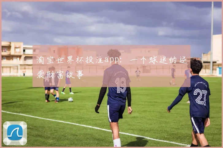 淘宝世界杯投注app：一个球迷的逆袭财富故事