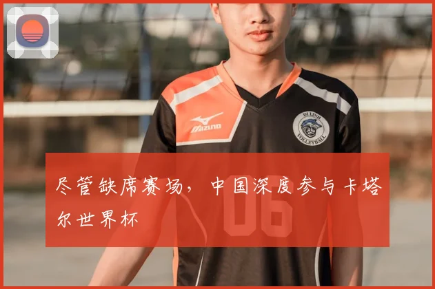 尽管缺席赛场，中国深度参与卡塔尔世界杯