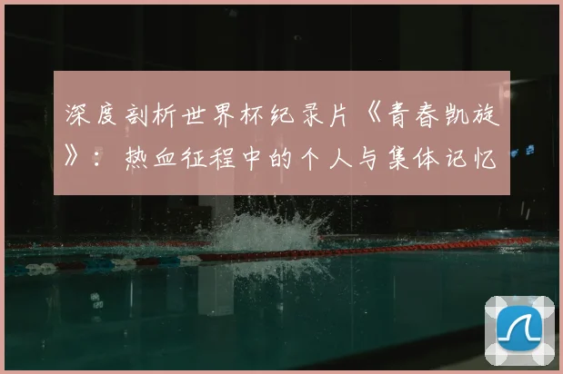 深度剖析世界杯纪录片《青春凯旋》：热血征程中的个人与集体记忆