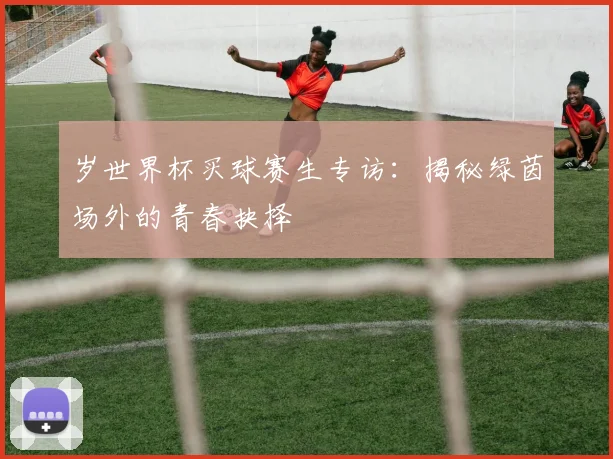 岁世界杯买球赛生专访：揭秘绿茵场外的青春抉择