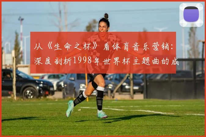 从《生命之杯》看体育音乐营销：深度剖析1998年世界杯主题曲的成功密码