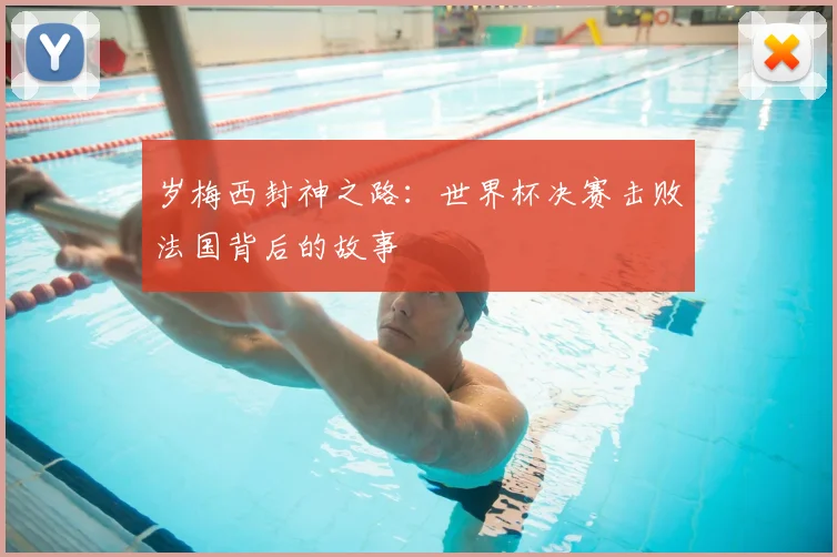 岁梅西封神之路：世界杯决赛击败法国背后的故事