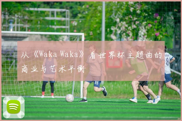 从《Waka Waka》看世界杯主题曲的商业与艺术平衡