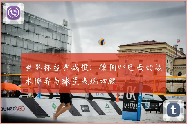 世界杯经典战役：德国vs巴西的战术博弈与球星表现回顾