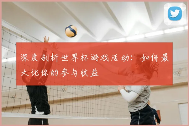 深度剖析世界杯游戏活动：如何最大化你的参与收益