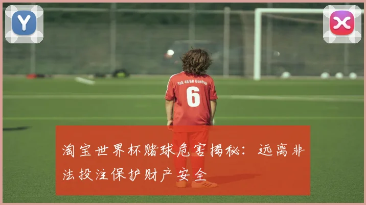淘宝世界杯赌球危害揭秘:远离非法投注保护财产安全