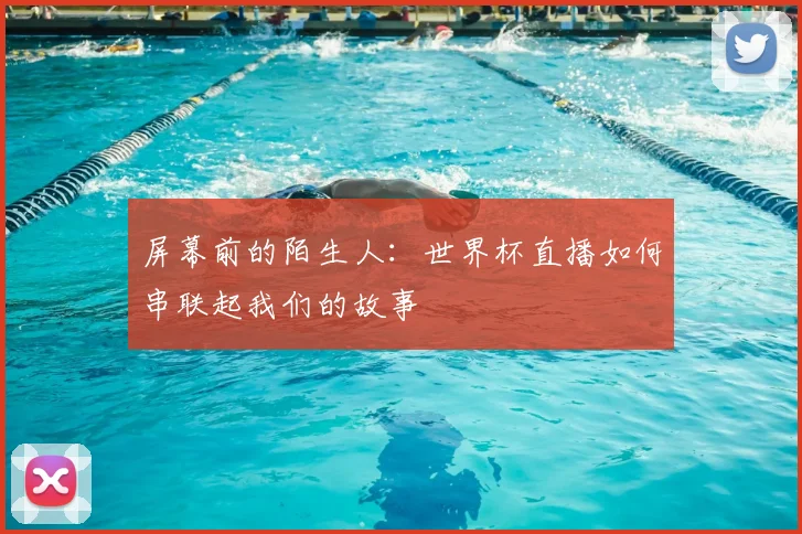 屏幕前的陌生人：世界杯直播如何串联起我们的故事