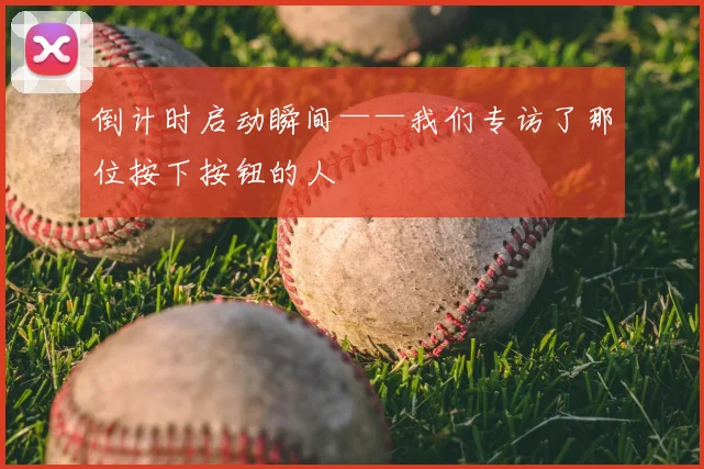 倒计时启动瞬间——我们专访了那位按下按钮的人