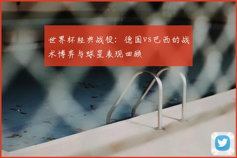 世界杯经典战役：德国vs巴西的战术博弈与球星表现回顾