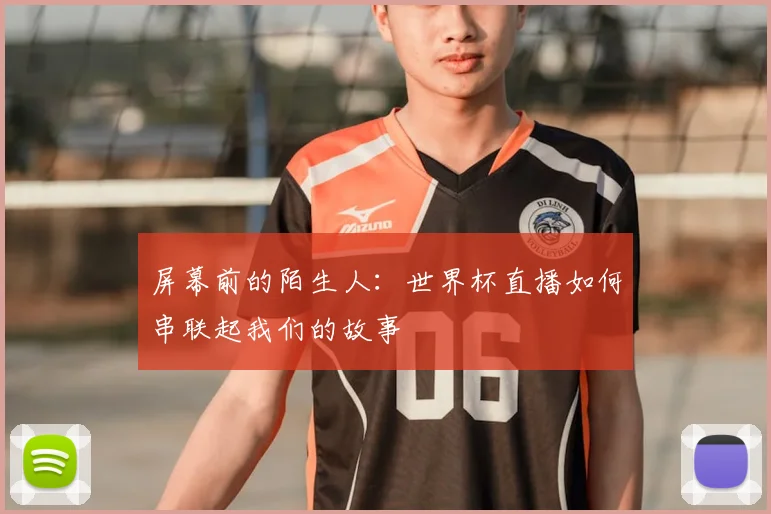 屏幕前的陌生人：世界杯直播如何串联起我们的故事