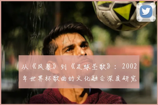 从《风暴》到《足球圣歌》：2002年世界杯歌曲的文化融合深度研究