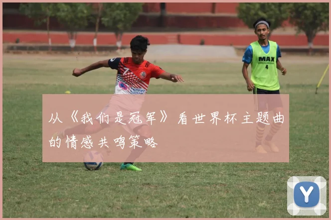 从《我们是冠军》看世界杯主题曲的情感共鸣策略