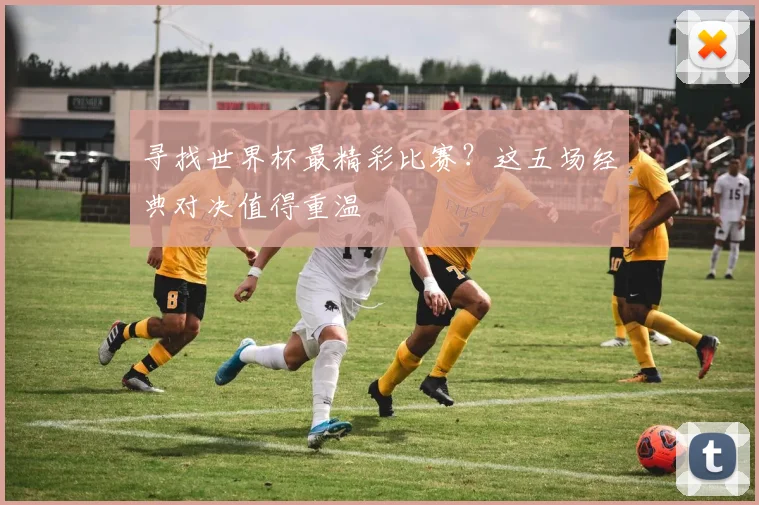 寻找世界杯最精彩比赛？这五场经典对决值得重温