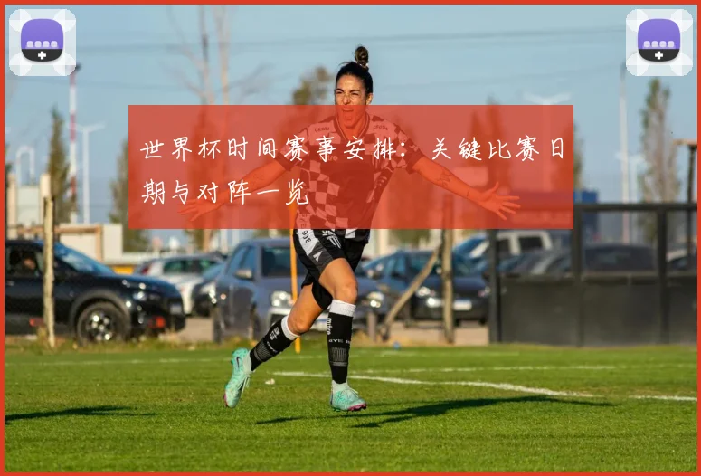 世界杯时间赛事安排：关键比赛日期与对阵一览