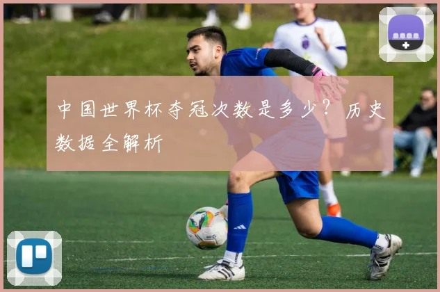 中国世界杯夺冠次数是多少？历史数据全解析