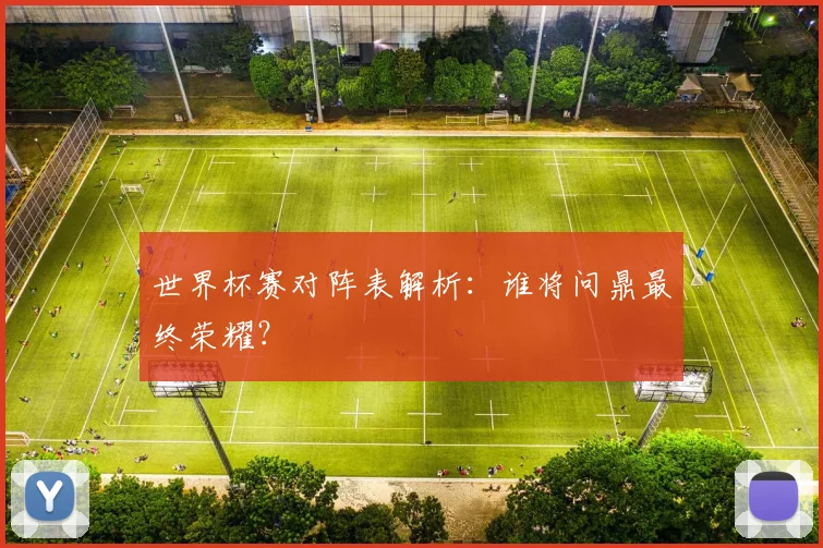 世界杯赛对阵表解析：谁将问鼎最终荣耀？